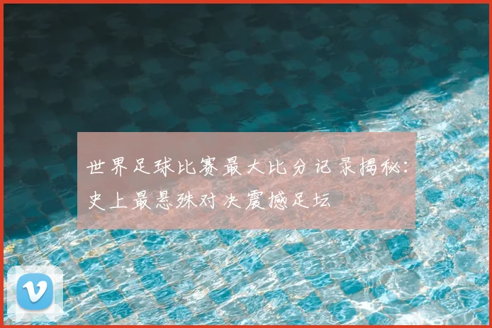 世界足球比赛最大比分记录揭秘:史上最悬殊对决震撼足坛