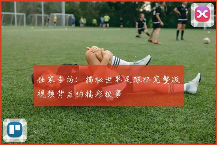 独家专访:揭秘世界足球杯完整版视频背后的精彩故事