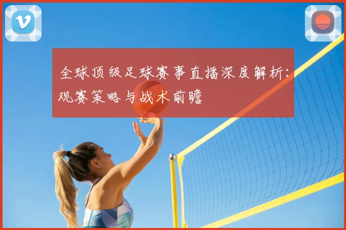 全球顶级足球赛事直播深度解析:观赛策略与战术前瞻