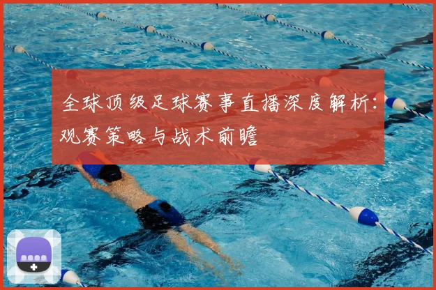 全球顶级足球赛事直播深度解析:观赛策略与战术前瞻