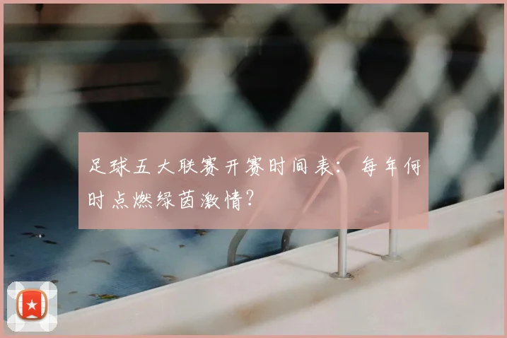 足球五大联赛开赛时间表:每年何时点燃绿茵激情?