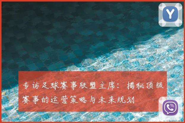 专访足球赛事联盟主席:揭秘顶级赛事的运营策略与未来规划