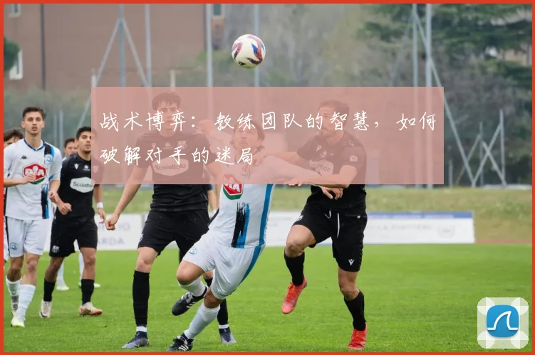 战术博弈:教练团队的智慧,如何破解对手的迷局