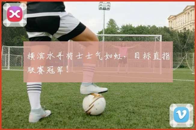 横滨水手将士士气如虹,目标直指联赛冠军!