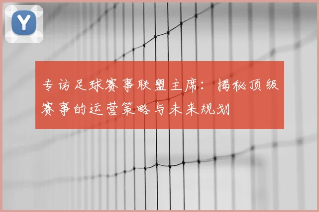 专访足球赛事联盟主席：揭秘顶级赛事的运营策略与未来规划