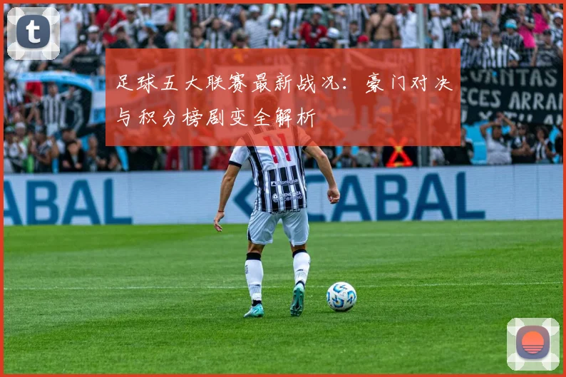 足球五大联赛最新战况:豪门对决与积分榜剧变全解析