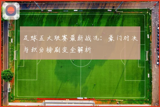 足球五大联赛最新战况:豪门对决与积分榜剧变全解析
