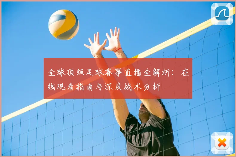 全球顶级足球赛事直播全解析：在线观看指南与深度战术分析