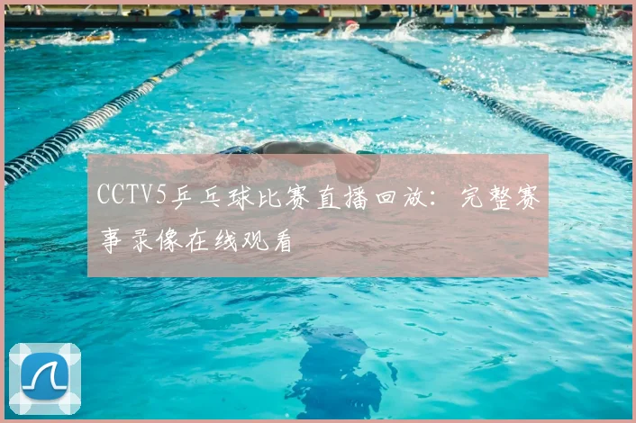 CCTV5乒乓球比赛直播回放：完整赛事录像在线观看